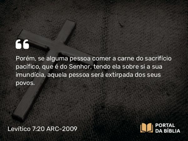 Levítico 7:20-21 ARC-2009 - Porém, se alguma pessoa comer a carne do sacrifício pacífico, que é do Senhor, tendo ela sobre si a sua imundícia, aquela pessoa será extirpada dos seus povos.