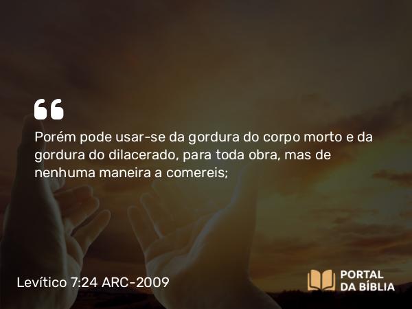 Levítico 7:24 ARC-2009 - Porém pode usar-se da gordura do corpo morto e da gordura do dilacerado, para toda obra, mas de nenhuma maneira a comereis;