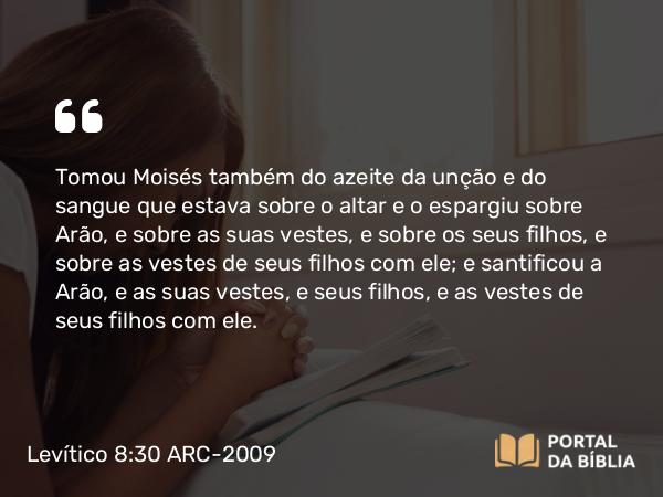 Levítico 8:30-31 ARC-2009 - Tomou Moisés também do azeite da unção e do sangue que estava sobre o altar e o espargiu sobre Arão, e sobre as suas vestes, e sobre os seus filhos, e sobre as vestes de seus filhos com ele; e santificou a Arão, e as suas vestes, e seus filhos, e as vestes de seus filhos com ele.