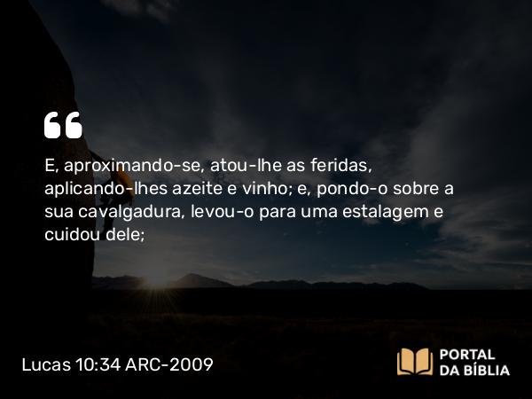 Lucas 10:34 ARC-2009 - E, aproximando-se, atou-lhe as feridas, aplicando-lhes azeite e vinho; e, pondo-o sobre a sua cavalgadura, levou-o para uma estalagem e cuidou dele;