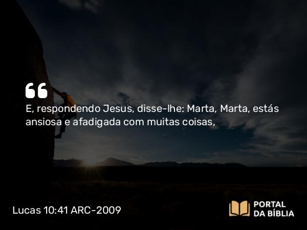 Lucas 10:41 ARC-2009 - E, respondendo Jesus, disse-lhe: Marta, Marta, estás ansiosa e afadigada com muitas coisas,