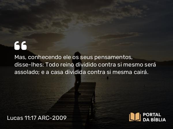 Lucas 11:17 ARC-2009 - Mas, conhecendo ele os seus pensamentos, disse-lhes: Todo reino dividido contra si mesmo será assolado; e a casa dividida contra si mesma cairá.