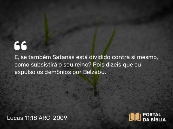 Lucas 11:18 ARC-2009 - E, se também Satanás está dividido contra si mesmo, como subsistirá o seu reino? Pois dizeis que eu expulso os demônios por Belzebu.