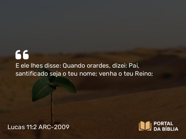 Lucas 11:2 ARC-2009 - E ele lhes disse: Quando orardes, dizei: Pai, santificado seja o teu nome; venha o teu Reino;