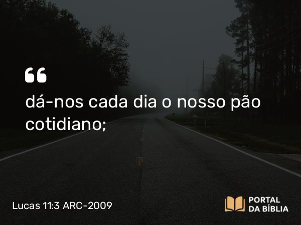 Lucas 11:3 ARC-2009 - dá-nos cada dia o nosso pão cotidiano;