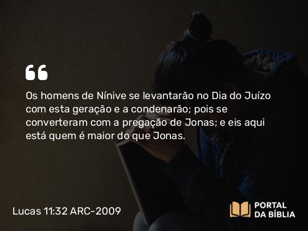 Lucas 11:32 ARC-2009 - Os homens de Nínive se levantarão no Dia do Juízo com esta geração e a condenarão; pois se converteram com a pregação de Jonas; e eis aqui está quem é maior do que Jonas.