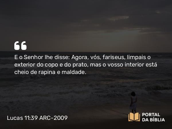 Lucas 11:39-41 ARC-2009 - E o Senhor lhe disse: Agora, vós, fariseus, limpais o exterior do copo e do prato, mas o vosso interior está cheio de rapina e maldade.