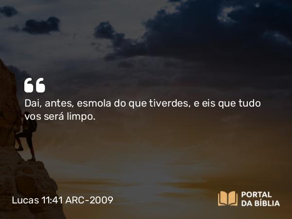 Lucas 11:41 ARC-2009 - Dai, antes, esmola do que tiverdes, e eis que tudo vos será limpo.