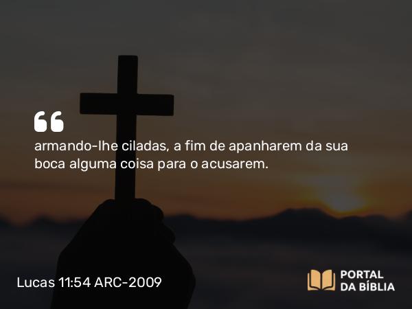 Lucas 11:54 ARC-2009 - armando-lhe ciladas, a fim de apanharem da sua boca alguma coisa para o acusarem.