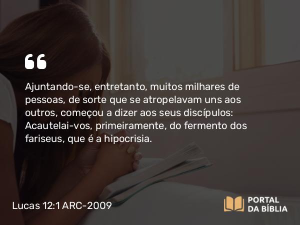 Lucas 12:1 ARC-2009 - Ajuntando-se, entretanto, muitos milhares de pessoas, de sorte que se atropelavam uns aos outros, começou a dizer aos seus discípulos: Acautelai-vos, primeiramente, do fermento dos fariseus, que é a hipocrisia.