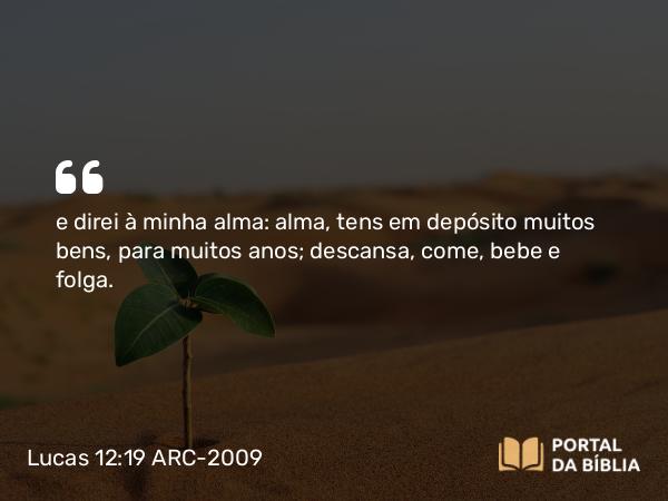 Lucas 12:19 ARC-2009 - e direi à minha alma: alma, tens em depósito muitos bens, para muitos anos; descansa, come, bebe e folga.