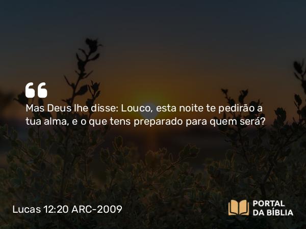 Lucas 12:20 ARC-2009 - Mas Deus lhe disse: Louco, esta noite te pedirão a tua alma, e o que tens preparado para quem será?