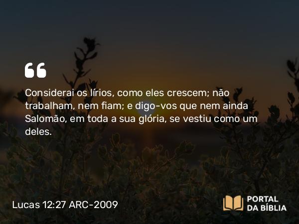 Lucas 12:27 ARC-2009 - Considerai os lírios, como eles crescem; não trabalham, nem fiam; e digo-vos que nem ainda Salomão, em toda a sua glória, se vestiu como um deles.