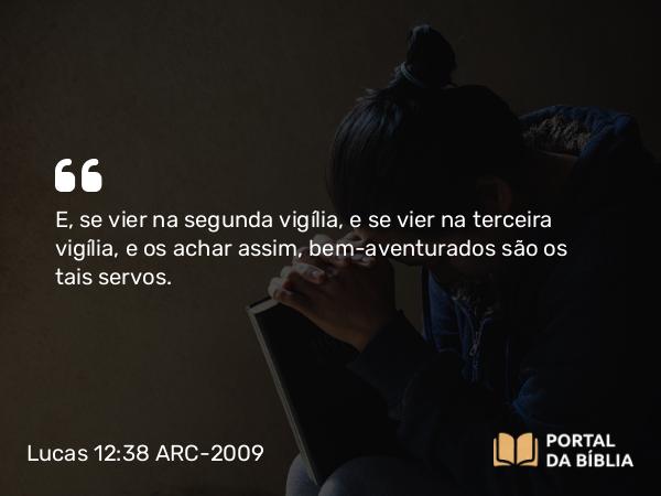 Lucas 12:38 ARC-2009 - E, se vier na segunda vigília, e se vier na terceira vigília, e os achar assim, bem-aventurados são os tais servos.