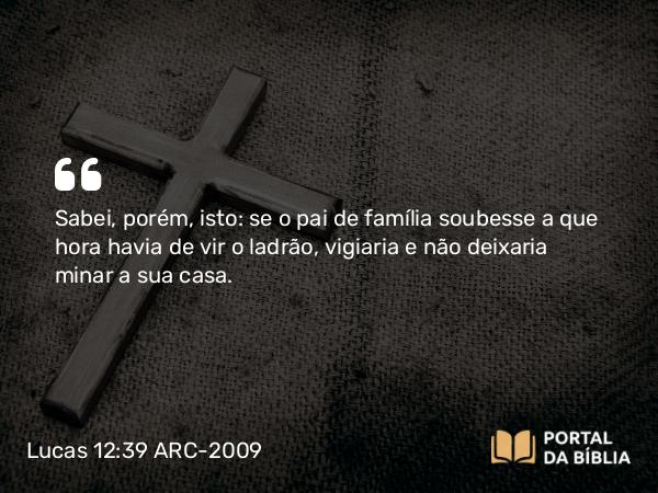 Lucas 12:39 ARC-2009 - Sabei, porém, isto: se o pai de família soubesse a que hora havia de vir o ladrão, vigiaria e não deixaria minar a sua casa.