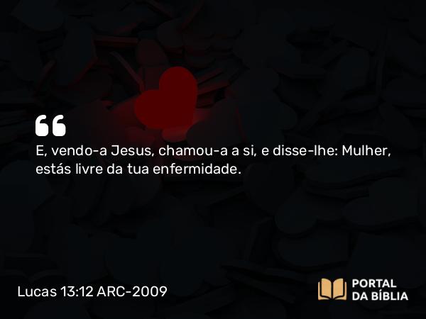 Lucas 13:12 ARC-2009 - E, vendo-a Jesus, chamou-a a si, e disse-lhe: Mulher, estás livre da tua enfermidade.