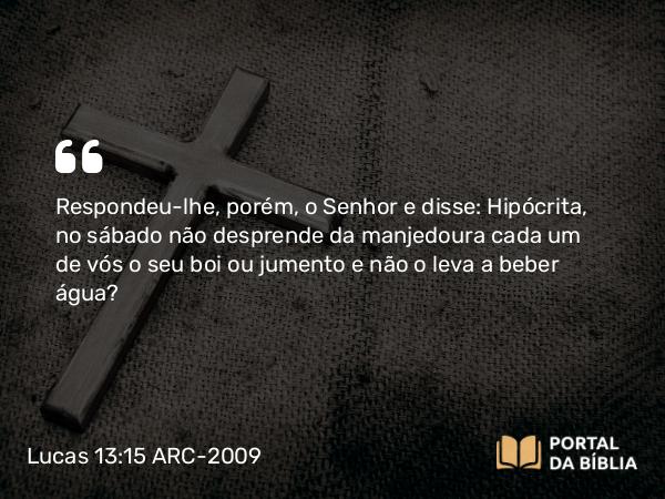 Lucas 13:15 ARC-2009 - Respondeu-lhe, porém, o Senhor e disse: Hipócrita, no sábado não desprende da manjedoura cada um de vós o seu boi ou jumento e não o leva a beber água?