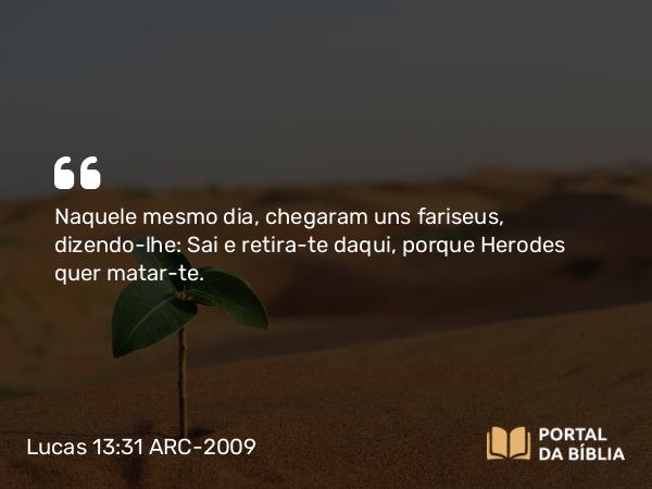 Lucas 13:31 ARC-2009 - Naquele mesmo dia, chegaram uns fariseus, dizendo-lhe: Sai e retira-te daqui, porque Herodes quer matar-te.