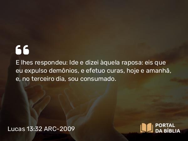 Lucas 13:32 ARC-2009 - E lhes respondeu: Ide e dizei àquela raposa: eis que eu expulso demônios, e efetuo curas, hoje e amanhã, e, no terceiro dia, sou consumado.