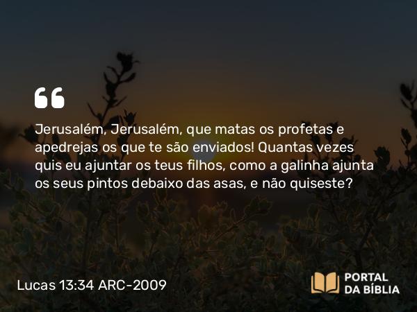 Lucas 13:34-35 ARC-2009 - Jerusalém, Jerusalém, que matas os profetas e apedrejas os que te são enviados! Quantas vezes quis eu ajuntar os teus filhos, como a galinha ajunta os seus pintos debaixo das asas, e não quiseste?