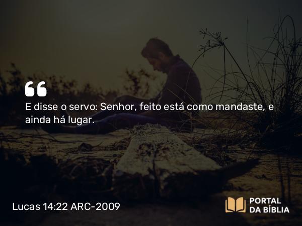 Lucas 14:22 ARC-2009 - E disse o servo: Senhor, feito está como mandaste, e ainda há lugar.