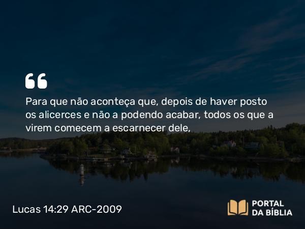 Lucas 14:29 ARC-2009 - Para que não aconteça que, depois de haver posto os alicerces e não a podendo acabar, todos os que a virem comecem a escarnecer dele,