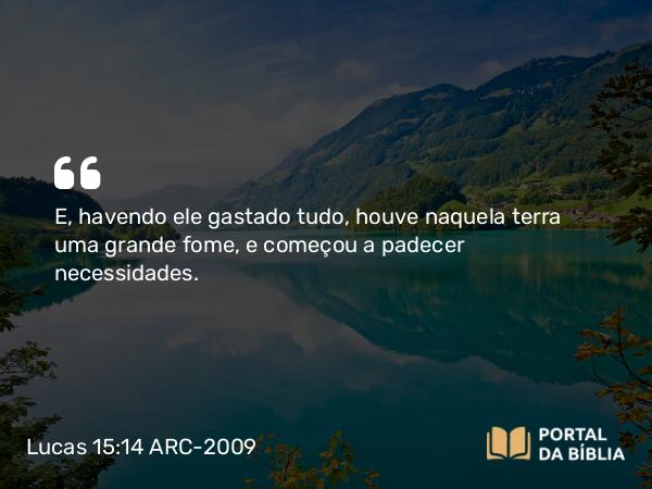 Lucas 15:14 ARC-2009 - E, havendo ele gastado tudo, houve naquela terra uma grande fome, e começou a padecer necessidades.