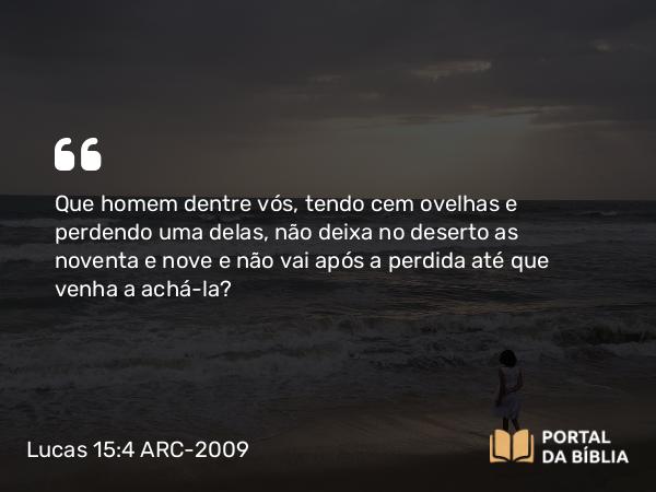 Lucas 15:4 ARC-2009 - Que homem dentre vós, tendo cem ovelhas e perdendo uma delas, não deixa no deserto as noventa e nove e não vai após a perdida até que venha a achá-la?