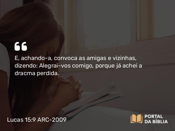 Lucas 15:9 ARC-2009 - E, achando-a, convoca as amigas e vizinhas, dizendo: Alegrai-vos comigo, porque já achei a dracma perdida.