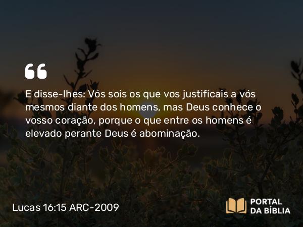 Lucas 16:15 ARC-2009 - E disse-lhes: Vós sois os que vos justificais a vós mesmos diante dos homens, mas Deus conhece o vosso coração, porque o que entre os homens é elevado perante Deus é abominação.