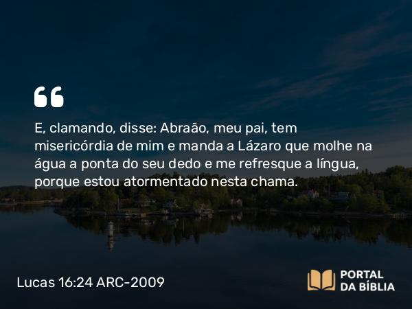 Lucas 16:24 ARC-2009 - E, clamando, disse: Abraão, meu pai, tem misericórdia de mim e manda a Lázaro que molhe na água a ponta do seu dedo e me refresque a língua, porque estou atormentado nesta chama.