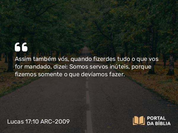 Lucas 17:10 ARC-2009 - Assim também vós, quando fizerdes tudo o que vos for mandado, dizei: Somos servos inúteis, porque fizemos somente o que devíamos fazer.