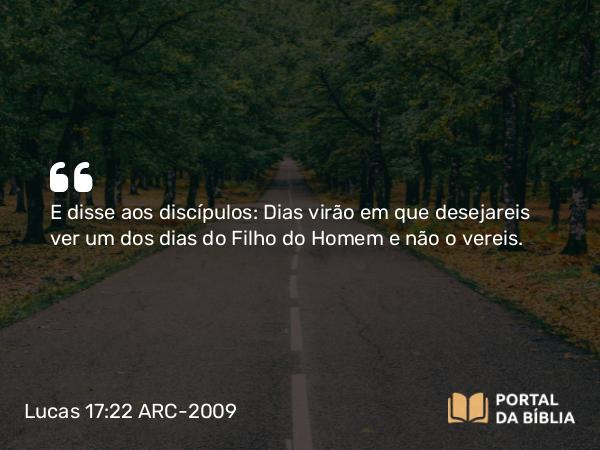 Lucas 17:22 ARC-2009 - E disse aos discípulos: Dias virão em que desejareis ver um dos dias do Filho do Homem e não o vereis.