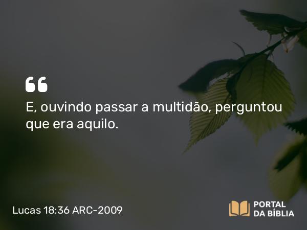 Lucas 18:36 ARC-2009 - E, ouvindo passar a multidão, perguntou que era aquilo.