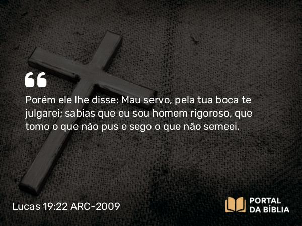 Lucas 19:22 ARC-2009 - Porém ele lhe disse: Mau servo, pela tua boca te julgarei; sabias que eu sou homem rigoroso, que tomo o que não pus e sego o que não semeei.