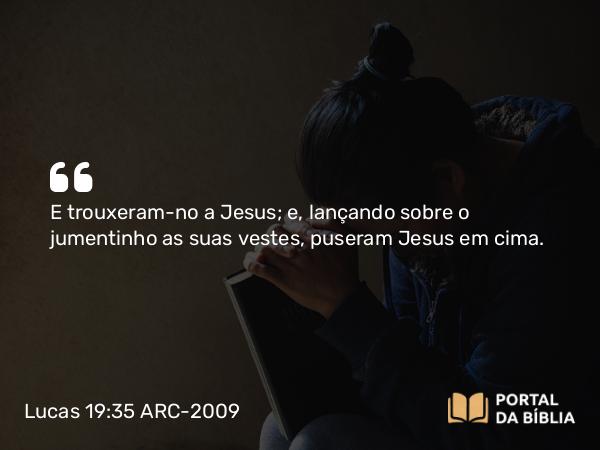 Lucas 19:35 ARC-2009 - E trouxeram-no a Jesus; e, lançando sobre o jumentinho as suas vestes, puseram Jesus em cima.