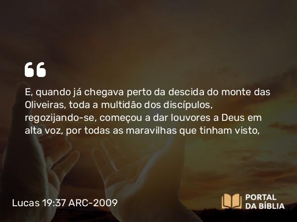 Lucas 19:37 ARC-2009 - E, quando já chegava perto da descida do monte das Oliveiras, toda a multidão dos discípulos, regozijando-se, começou a dar louvores a Deus em alta voz, por todas as maravilhas que tinham visto,