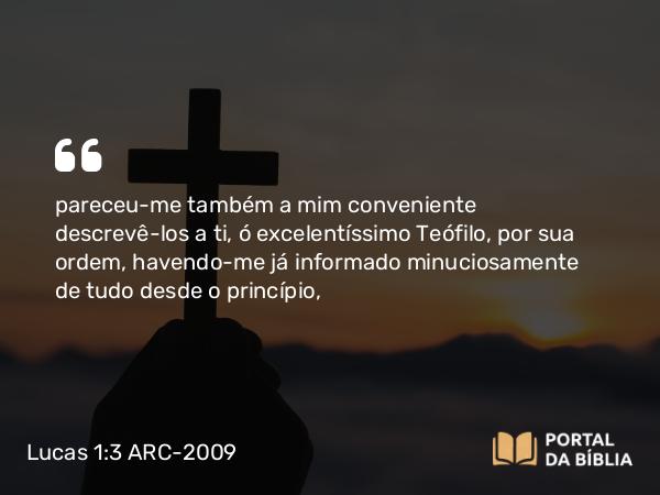 Lucas 1:3 ARC-2009 - pareceu-me também a mim conveniente descrevê-los a ti, ó excelentíssimo Teófilo, por sua ordem, havendo-me já informado minuciosamente de tudo desde o princípio,