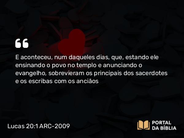 Lucas 20:1 ARC-2009 - E aconteceu, num daqueles dias, que, estando ele ensinando o povo no templo e anunciando o evangelho, sobrevieram os principais dos sacerdotes e os escribas com os anciãos