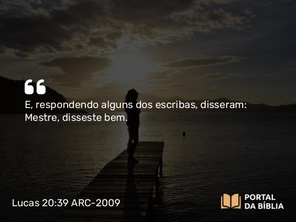 Lucas 20:39 ARC-2009 - E, respondendo alguns dos escribas, disseram: Mestre, disseste bem.