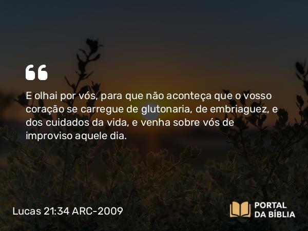 Lucas 21:34 ARC-2009 - E olhai por vós, para que não aconteça que o vosso coração se carregue de glutonaria, de embriaguez, e dos cuidados da vida, e venha sobre vós de improviso aquele dia.