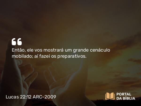 Lucas 22:12 ARC-2009 - Então, ele vos mostrará um grande cenáculo mobilado; aí fazei os preparativos.