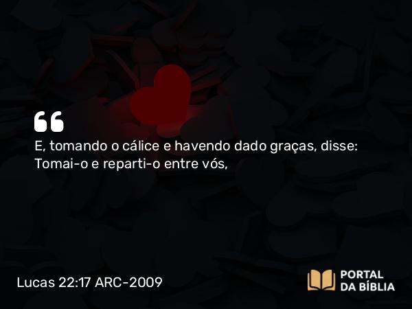 Lucas 22:17 ARC-2009 - E, tomando o cálice e havendo dado graças, disse: Tomai-o e reparti- o entre vós,