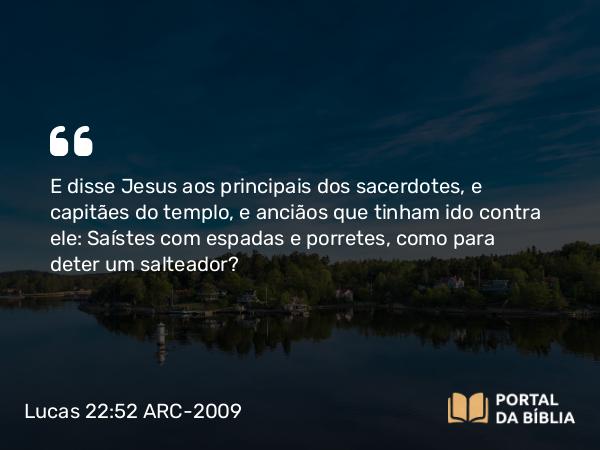 Lucas 22:52 ARC-2009 - E disse Jesus aos principais dos sacerdotes, e capitães do templo, e anciãos que tinham ido contra ele: Saístes com espadas e porretes, como para deter um salteador?