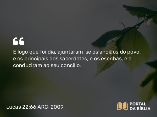 Lucas 22:66 ARC-2009 - E logo que foi dia, ajuntaram-se os anciãos do povo, e os principais dos sacerdotes, e os escribas, e o conduziram ao seu concílio,