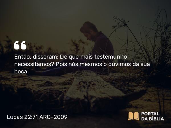 Lucas 22:71 ARC-2009 - Então, disseram: De que mais testemunho necessitamos? Pois nós mesmos o ouvimos da sua boca.