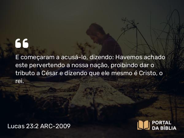 Lucas 23:2 ARC-2009 - E começaram a acusá-lo, dizendo: Havemos achado este pervertendo a nossa nação, proibindo dar o tributo a César e dizendo que ele mesmo é Cristo, o rei.