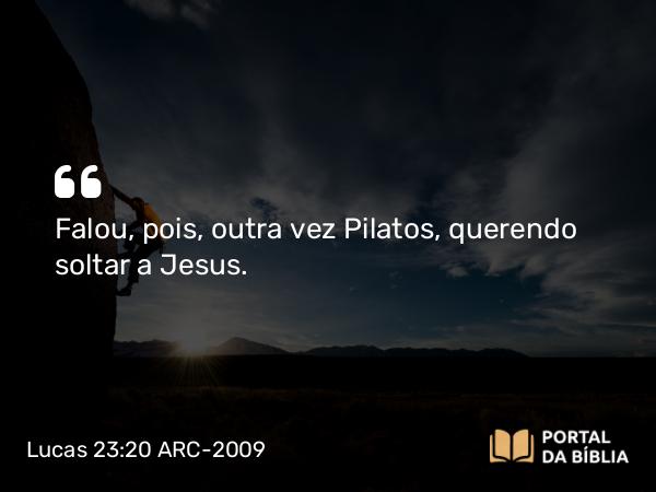 Lucas 23:20-21 ARC-2009 - Falou, pois, outra vez Pilatos, querendo soltar a Jesus.