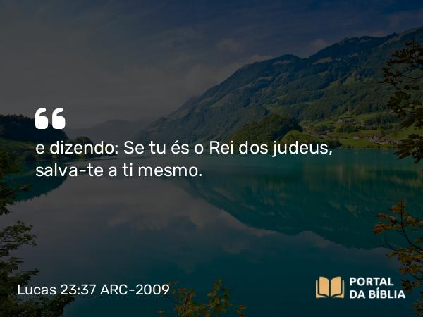 Lucas 23:37 ARC-2009 - e dizendo: Se tu és o Rei dos judeus, salva-te a ti mesmo.