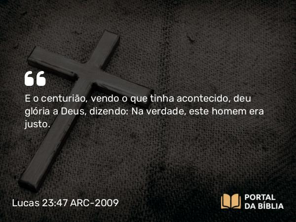 Lucas 23:47 ARC-2009 - E o centurião, vendo o que tinha acontecido, deu glória a Deus, dizendo: Na verdade, este homem era justo.